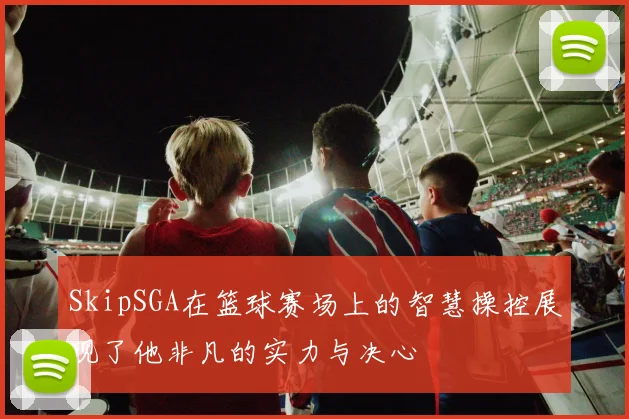 SkipSGA在篮球赛场上的智慧操控展现了他非凡的实力与决心
