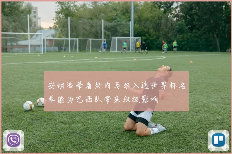 安切洛蒂看好内马尔入选世界杯名单能为巴西队带来积极影响