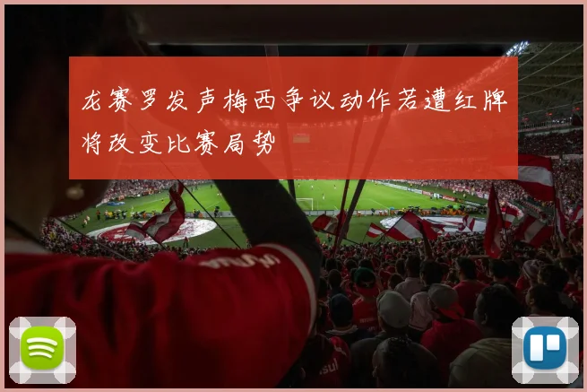 龙赛罗发声梅西争议动作若遭红牌将改变比赛局势