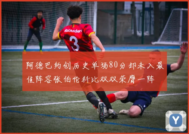 阿德巴约创历史单场80分却未入最佳阵容张伯伦科比双双荣膺一阵