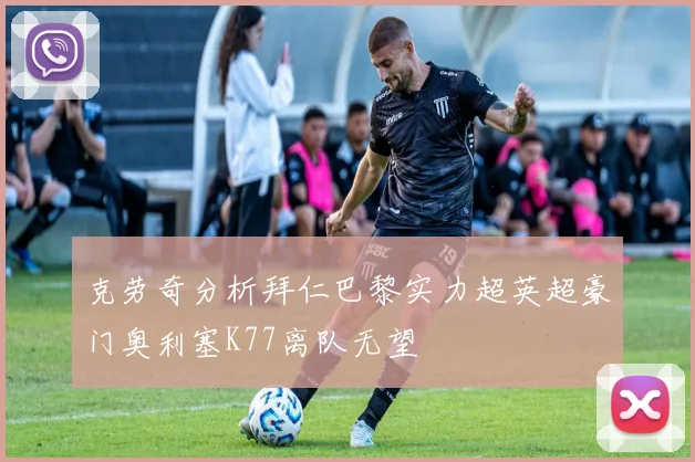 克劳奇分析拜仁巴黎实力超英超豪门奥利塞K77离队无望