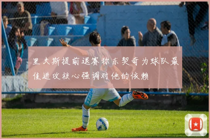 里夫斯提前退赛称东契奇为球队最佳进攻核心强调对他的依赖