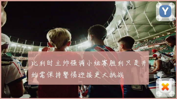 比利时主帅强调小组赛胜利只是开始需保持警惕迎接更大挑战