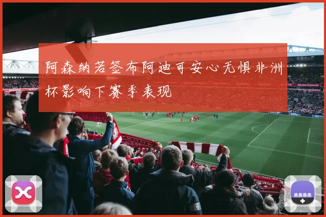 阿森纳若签布阿迪可安心无惧非洲杯影响下赛季表现