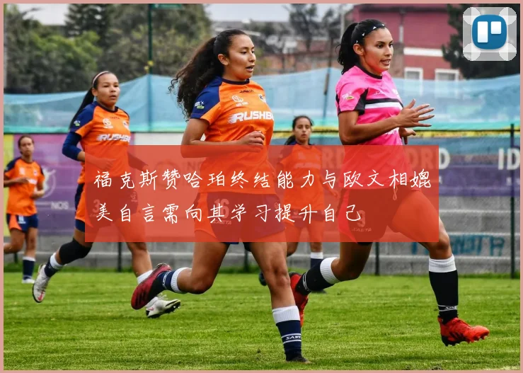 福克斯赞哈珀终结能力与欧文相媲美自言需向其学习提升自己