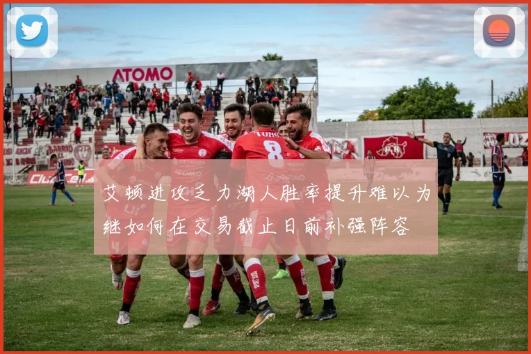 艾顿进攻乏力湖人胜率提升难以为继如何在交易截止日前补强阵容