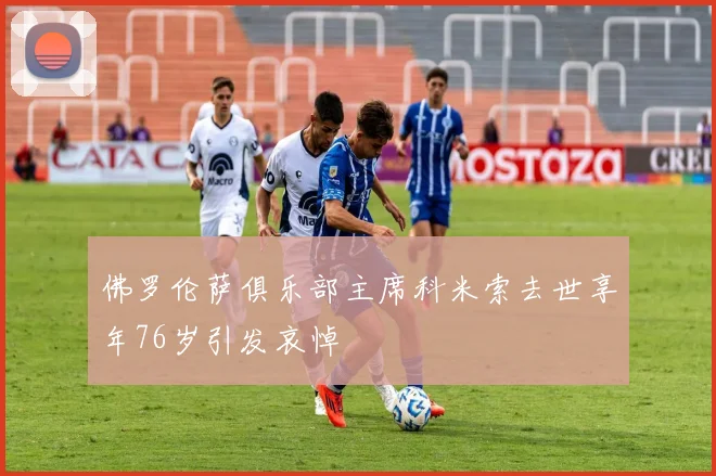 佛罗伦萨俱乐部主席科米索去世享年76岁引发哀悼