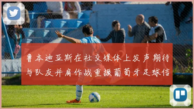鲁本迪亚斯在社交媒体上发声期待与队友并肩作战重振葡萄牙足球信心