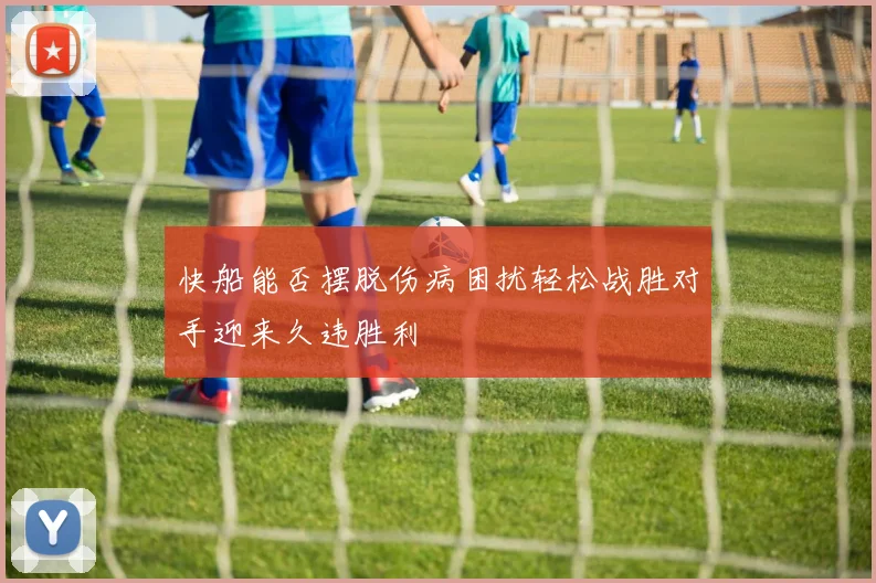 快船能否摆脱伤病困扰轻松战胜对手迎来久违胜利