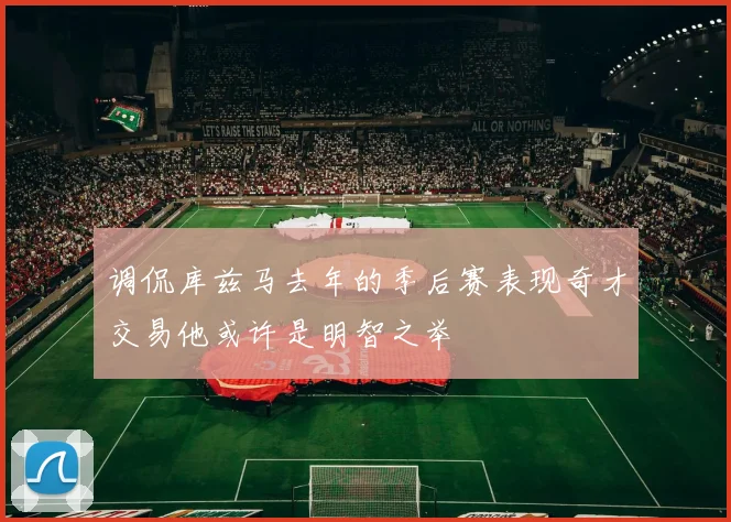 调侃库兹马去年的季后赛表现奇才交易他或许是明智之举