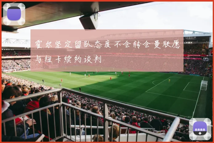 霍尔坚定留队态度不会转会曼联愿与纽卡续约谈判