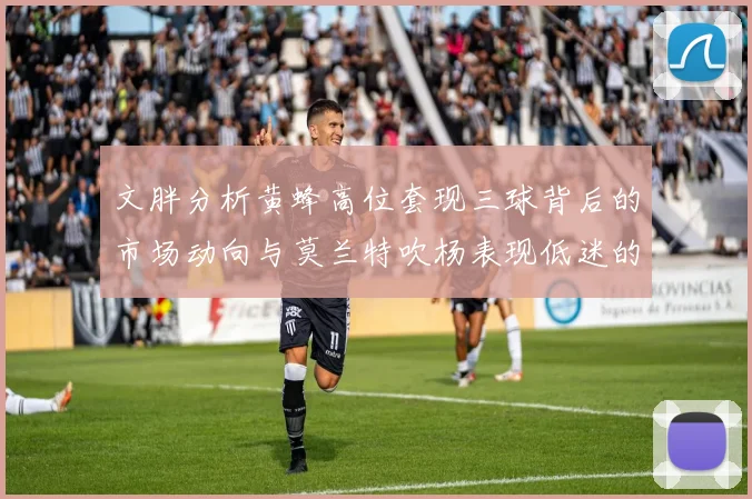 文胖分析黄蜂高位套现三球背后的市场动向与莫兰特吹杨表现低迷的影响