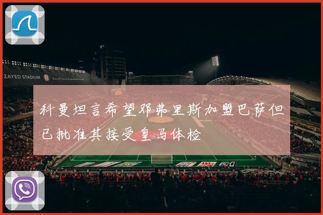 科曼坦言希望邓弗里斯加盟巴萨但已批准其接受皇马体检