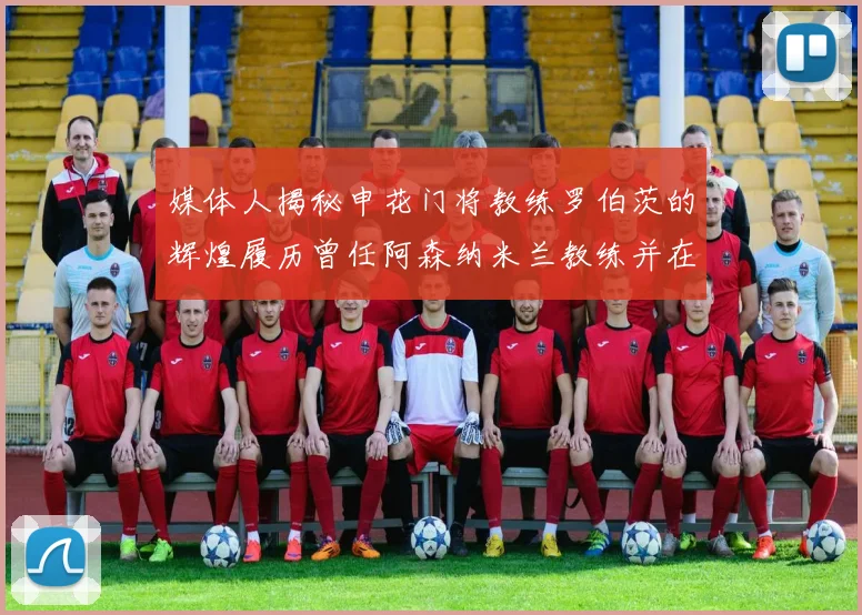 媒体人揭秘申花门将教练罗伯茨的辉煌履历曾任阿森纳米兰教练并在华夏执教