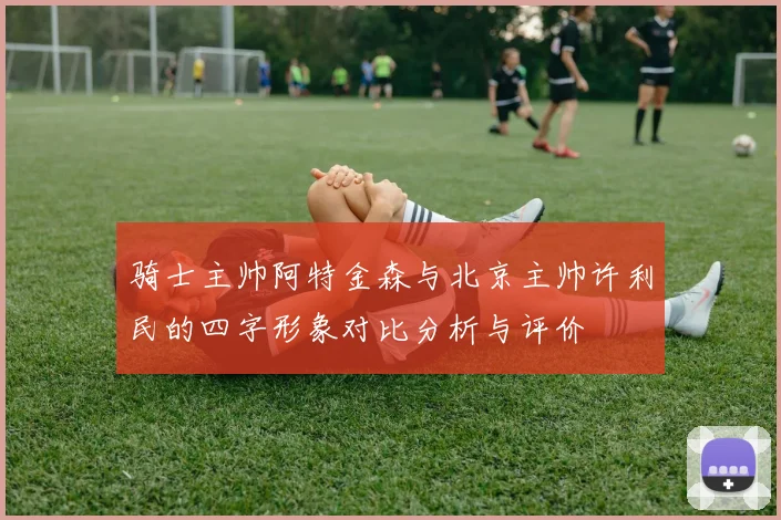 骑士主帅阿特金森与北京主帅许利民的四字形象对比分析与评价