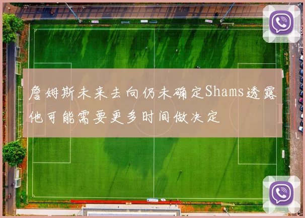 詹姆斯未来去向仍未确定Shams透露他可能需要更多时间做决定