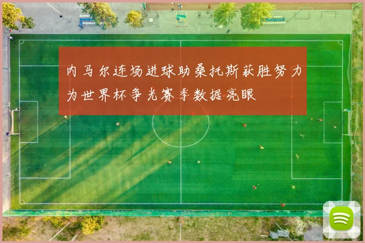 内马尔连场进球助桑托斯获胜努力为世界杯争光赛季数据亮眼