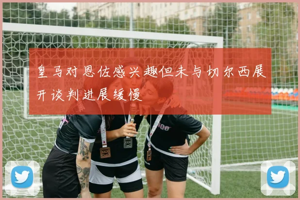 皇马对恩佐感兴趣但未与切尔西展开谈判进展缓慢