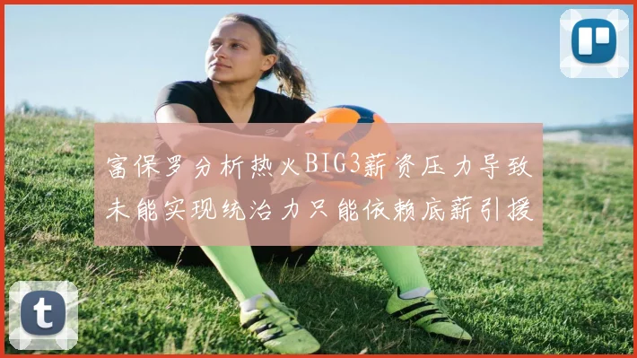 富保罗分析热火BIG3薪资压力导致未能实现统治力只能依赖底薪引援