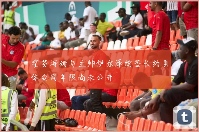 霍芬海姆与主帅伊尔泽续签长约具体合同年限尚未公开