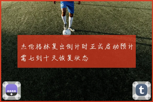 杰伦格林复出倒计时正式启动预计需七到十天恢复状态