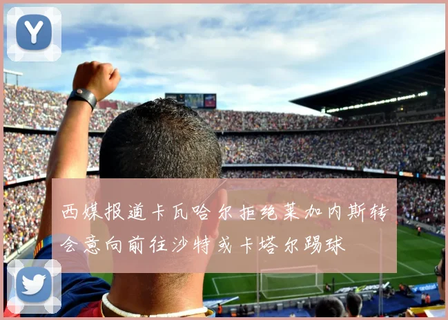 西媒报道卡瓦哈尔拒绝莱加内斯转会意向前往沙特或卡塔尔踢球