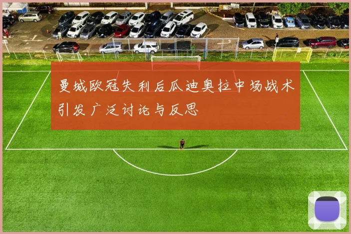 曼城欧冠失利后瓜迪奥拉中场战术引发广泛讨论与反思
