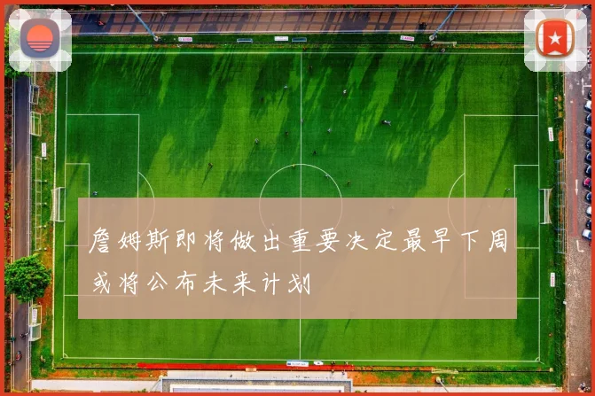 詹姆斯即将做出重要决定最早下周或将公布未来计划