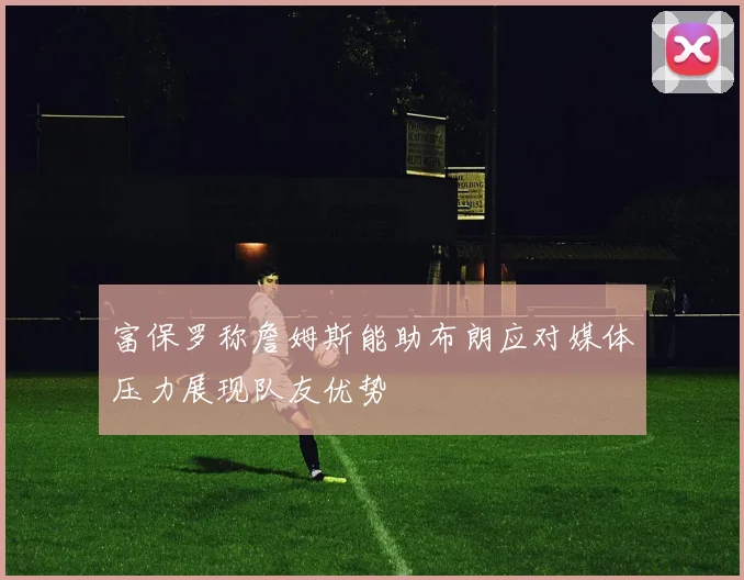 富保罗称詹姆斯能助布朗应对媒体压力展现队友优势